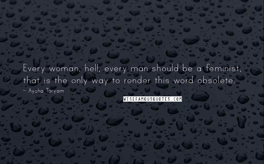 Aysha Taryam Quotes: Every woman, hell, every man should be a feminist, that is the only way to render this word obsolete.