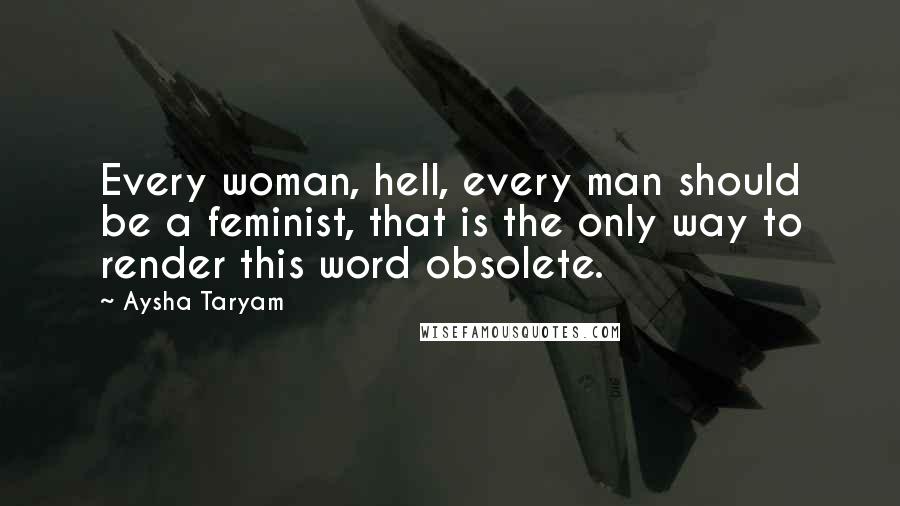 Aysha Taryam Quotes: Every woman, hell, every man should be a feminist, that is the only way to render this word obsolete.