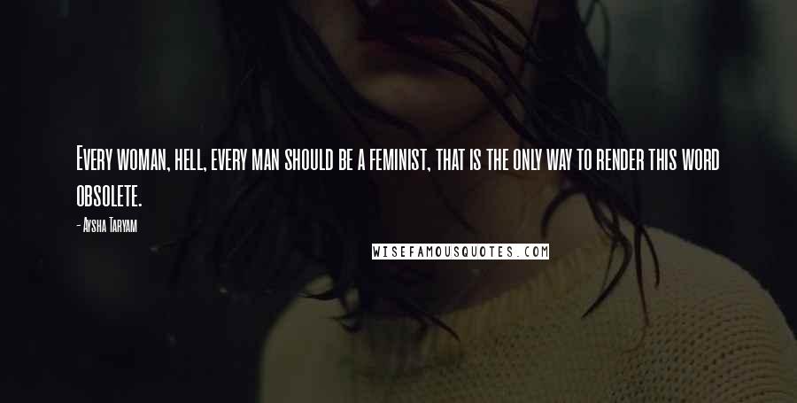 Aysha Taryam Quotes: Every woman, hell, every man should be a feminist, that is the only way to render this word obsolete.