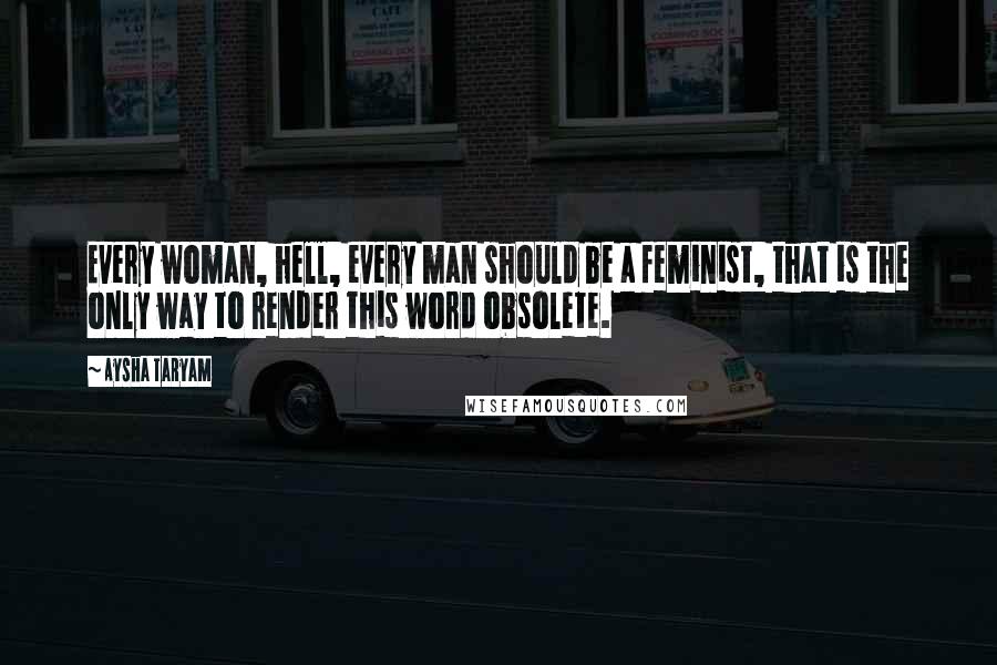 Aysha Taryam Quotes: Every woman, hell, every man should be a feminist, that is the only way to render this word obsolete.