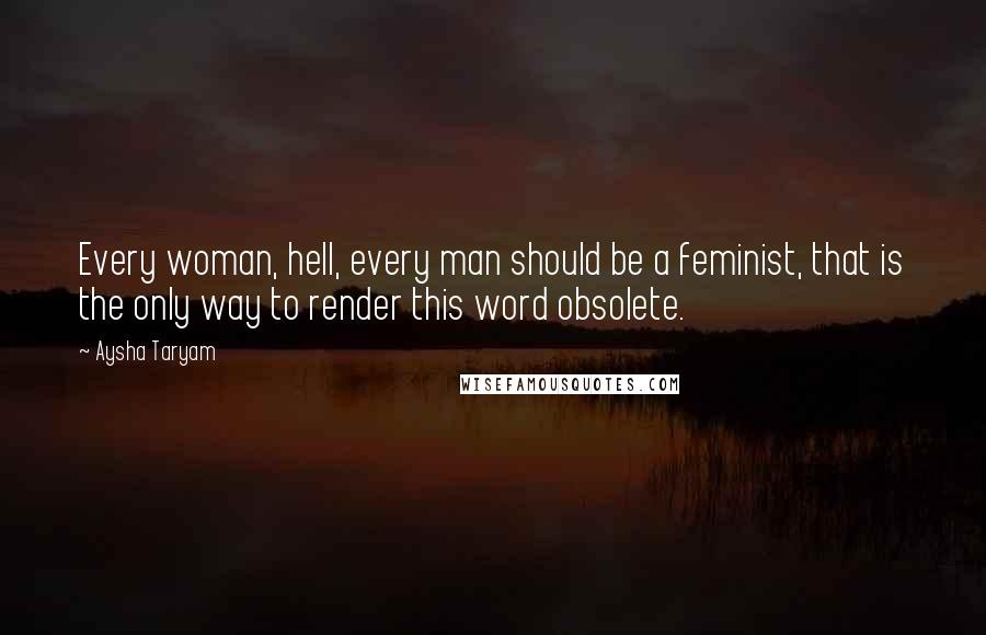 Aysha Taryam Quotes: Every woman, hell, every man should be a feminist, that is the only way to render this word obsolete.