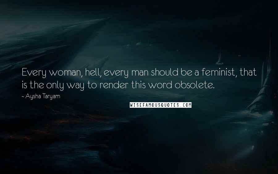 Aysha Taryam Quotes: Every woman, hell, every man should be a feminist, that is the only way to render this word obsolete.