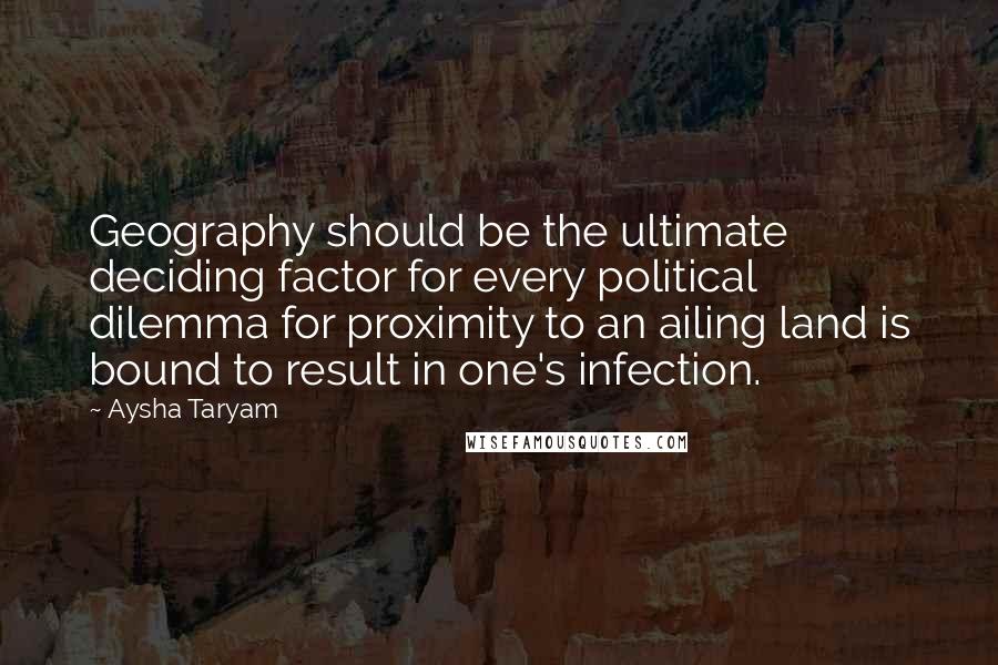 Aysha Taryam Quotes: Geography should be the ultimate deciding factor for every political dilemma for proximity to an ailing land is bound to result in one's infection.