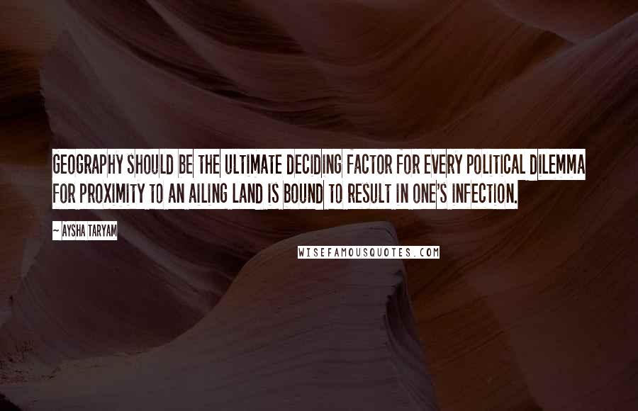 Aysha Taryam Quotes: Geography should be the ultimate deciding factor for every political dilemma for proximity to an ailing land is bound to result in one's infection.