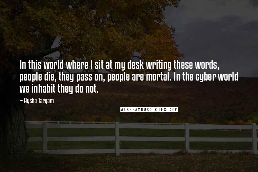 Aysha Taryam Quotes: In this world where I sit at my desk writing these words, people die, they pass on, people are mortal. In the cyber world we inhabit they do not.