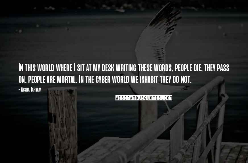 Aysha Taryam Quotes: In this world where I sit at my desk writing these words, people die, they pass on, people are mortal. In the cyber world we inhabit they do not.