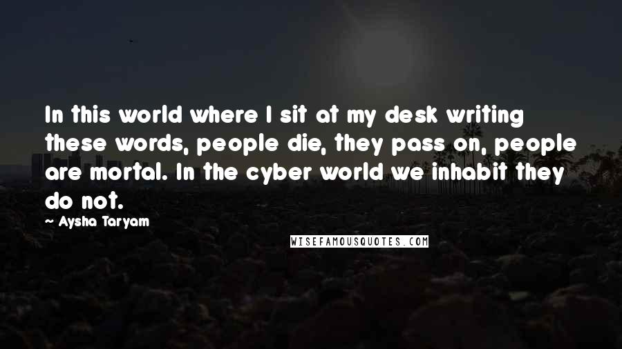 Aysha Taryam Quotes: In this world where I sit at my desk writing these words, people die, they pass on, people are mortal. In the cyber world we inhabit they do not.