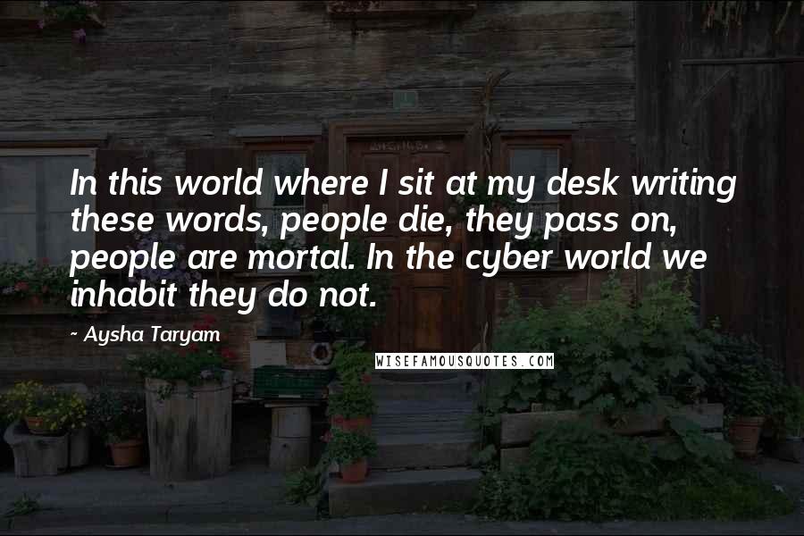 Aysha Taryam Quotes: In this world where I sit at my desk writing these words, people die, they pass on, people are mortal. In the cyber world we inhabit they do not.