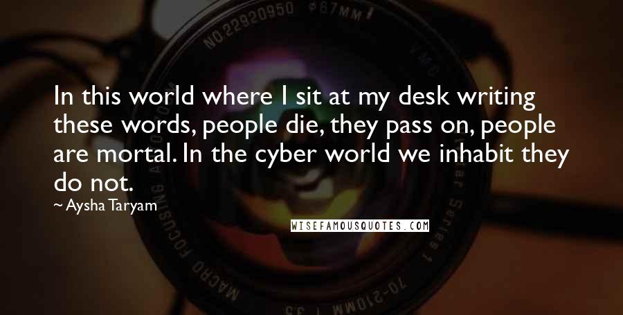 Aysha Taryam Quotes: In this world where I sit at my desk writing these words, people die, they pass on, people are mortal. In the cyber world we inhabit they do not.