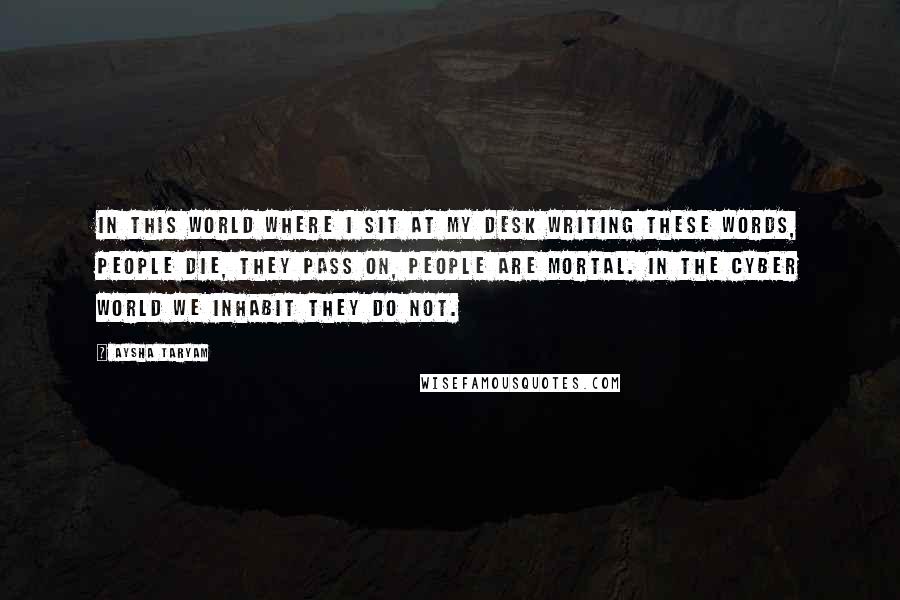 Aysha Taryam Quotes: In this world where I sit at my desk writing these words, people die, they pass on, people are mortal. In the cyber world we inhabit they do not.