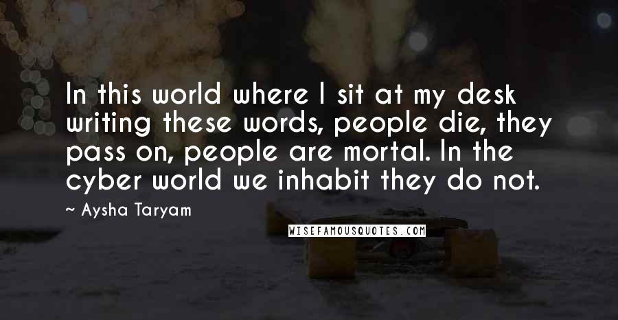 Aysha Taryam Quotes: In this world where I sit at my desk writing these words, people die, they pass on, people are mortal. In the cyber world we inhabit they do not.