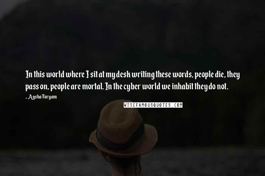 Aysha Taryam Quotes: In this world where I sit at my desk writing these words, people die, they pass on, people are mortal. In the cyber world we inhabit they do not.