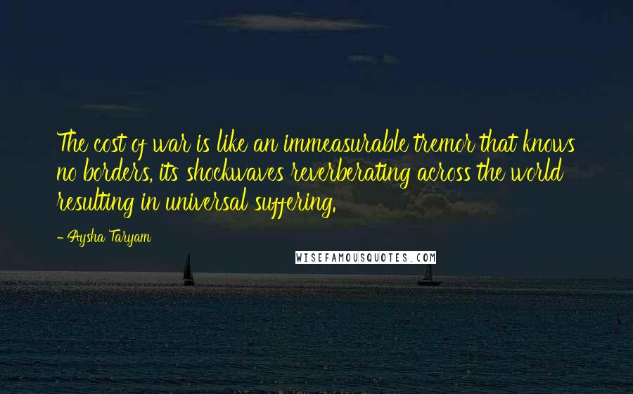 Aysha Taryam Quotes: The cost of war is like an immeasurable tremor that knows no borders, its shockwaves reverberating across the world resulting in universal suffering.