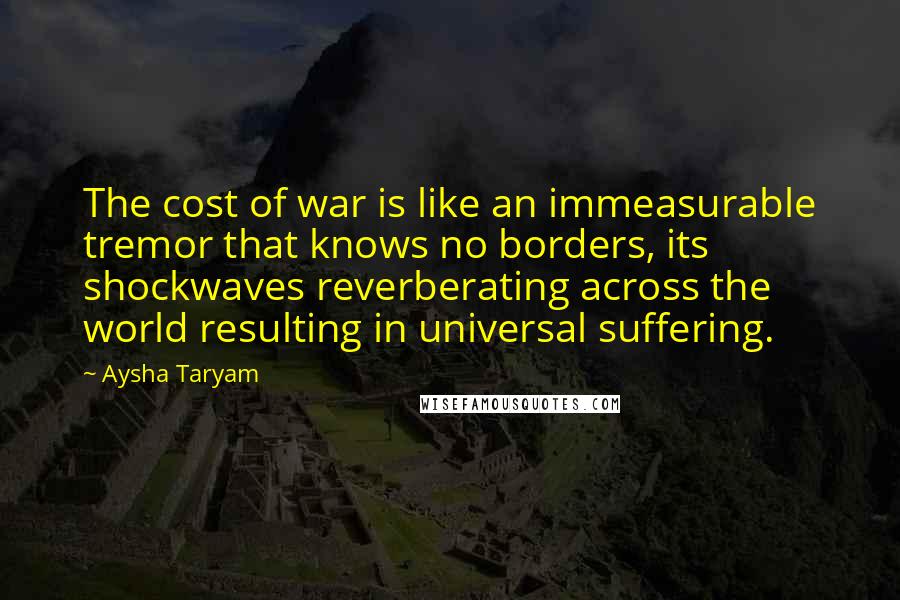 Aysha Taryam Quotes: The cost of war is like an immeasurable tremor that knows no borders, its shockwaves reverberating across the world resulting in universal suffering.