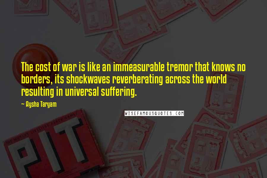 Aysha Taryam Quotes: The cost of war is like an immeasurable tremor that knows no borders, its shockwaves reverberating across the world resulting in universal suffering.