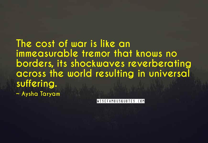 Aysha Taryam Quotes: The cost of war is like an immeasurable tremor that knows no borders, its shockwaves reverberating across the world resulting in universal suffering.