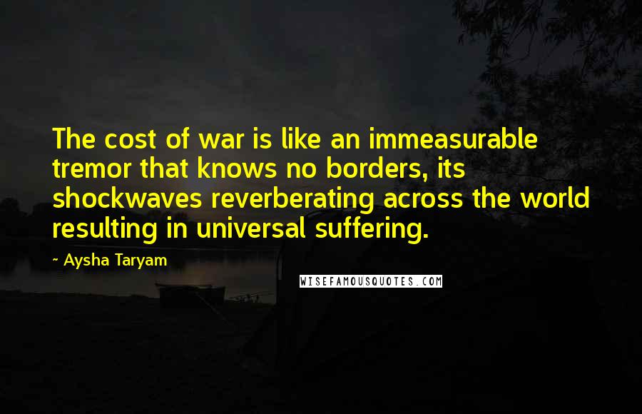 Aysha Taryam Quotes: The cost of war is like an immeasurable tremor that knows no borders, its shockwaves reverberating across the world resulting in universal suffering.