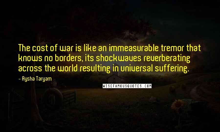 Aysha Taryam Quotes: The cost of war is like an immeasurable tremor that knows no borders, its shockwaves reverberating across the world resulting in universal suffering.