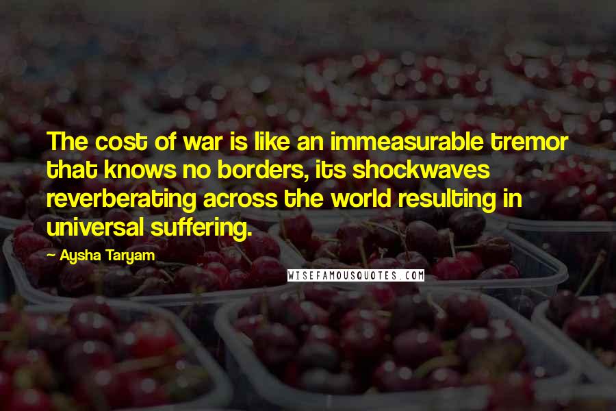 Aysha Taryam Quotes: The cost of war is like an immeasurable tremor that knows no borders, its shockwaves reverberating across the world resulting in universal suffering.