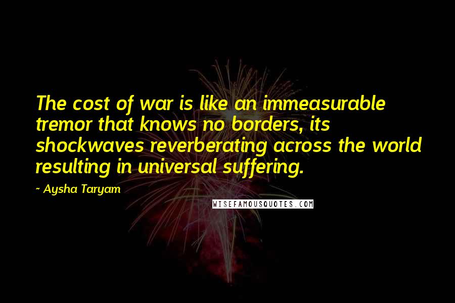 Aysha Taryam Quotes: The cost of war is like an immeasurable tremor that knows no borders, its shockwaves reverberating across the world resulting in universal suffering.