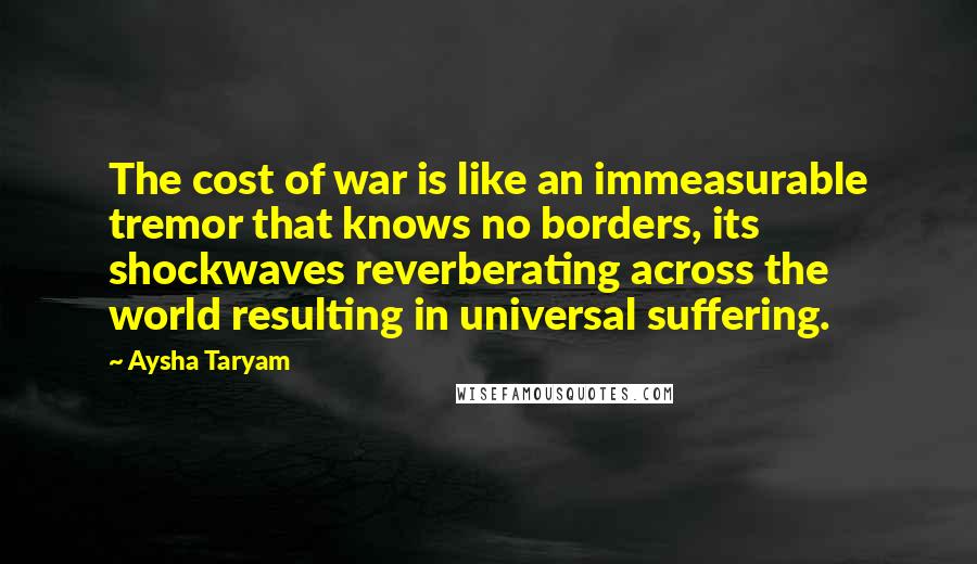 Aysha Taryam Quotes: The cost of war is like an immeasurable tremor that knows no borders, its shockwaves reverberating across the world resulting in universal suffering.