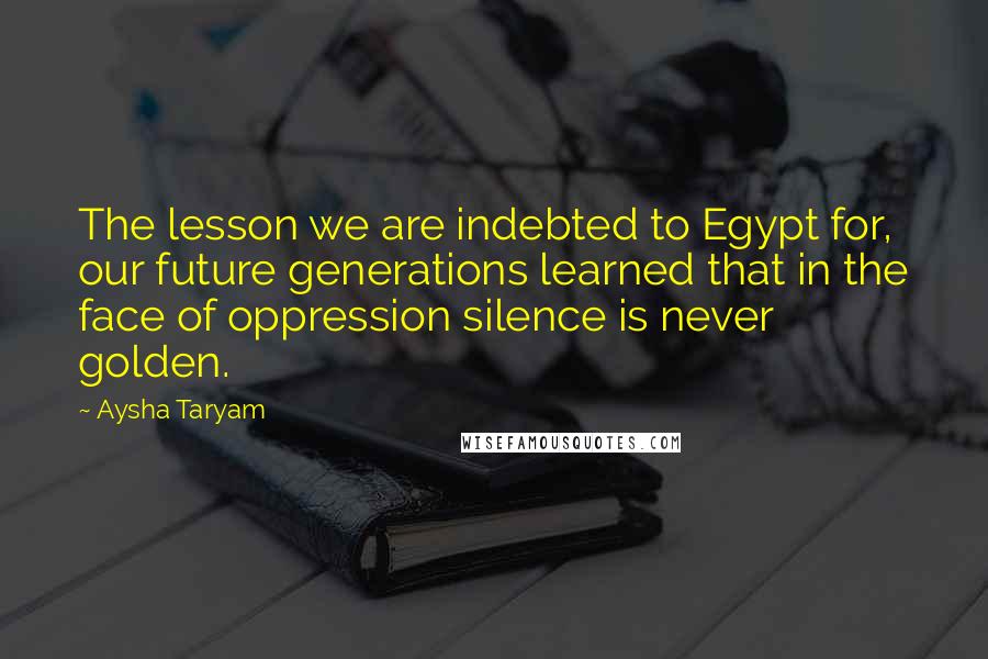 Aysha Taryam Quotes: The lesson we are indebted to Egypt for, our future generations learned that in the face of oppression silence is never golden.