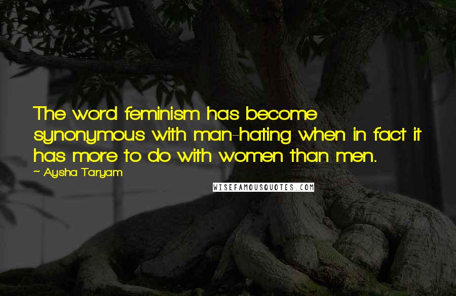 Aysha Taryam Quotes: The word feminism has become synonymous with man-hating when in fact it has more to do with women than men.