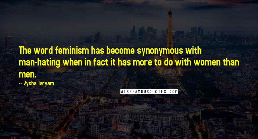 Aysha Taryam Quotes: The word feminism has become synonymous with man-hating when in fact it has more to do with women than men.