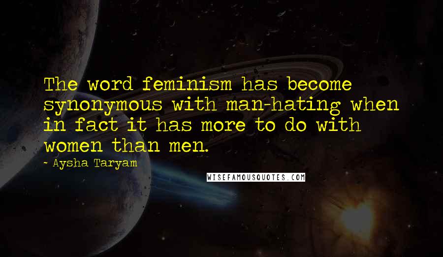 Aysha Taryam Quotes: The word feminism has become synonymous with man-hating when in fact it has more to do with women than men.