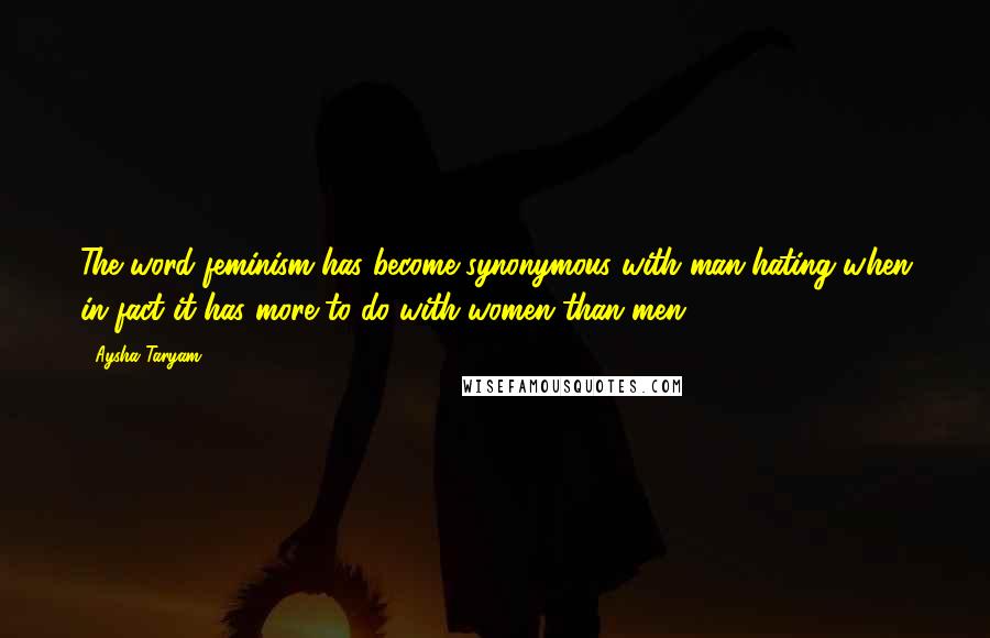 Aysha Taryam Quotes: The word feminism has become synonymous with man-hating when in fact it has more to do with women than men.