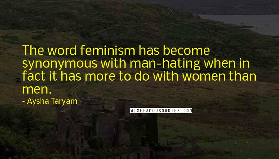 Aysha Taryam Quotes: The word feminism has become synonymous with man-hating when in fact it has more to do with women than men.