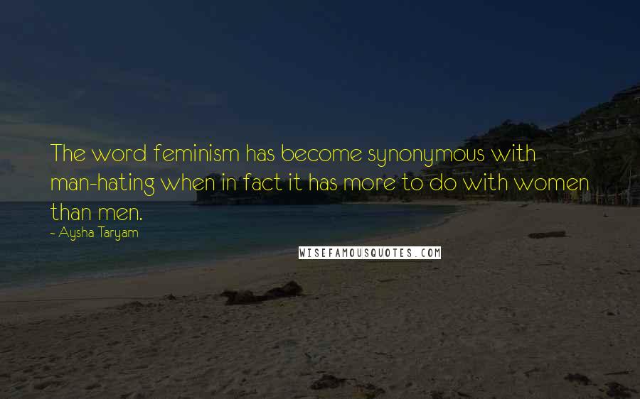 Aysha Taryam Quotes: The word feminism has become synonymous with man-hating when in fact it has more to do with women than men.