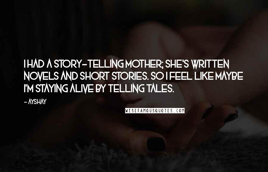 Ayshay Quotes: I had a story-telling mother; she's written novels and short stories. So I feel like maybe I'm staying alive by telling tales.