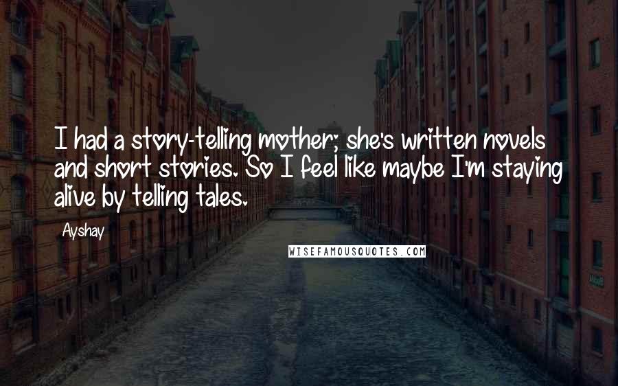 Ayshay Quotes: I had a story-telling mother; she's written novels and short stories. So I feel like maybe I'm staying alive by telling tales.
