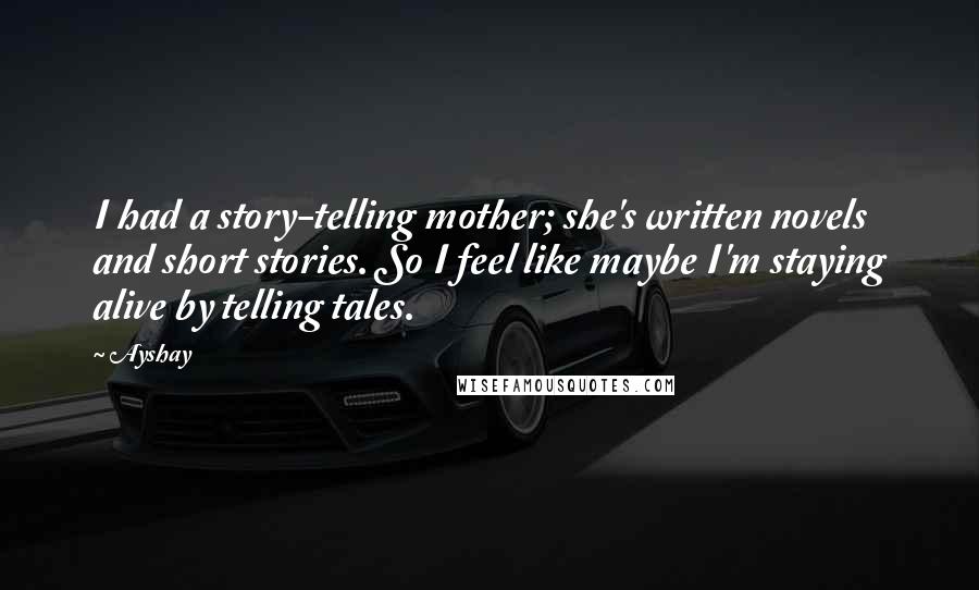 Ayshay Quotes: I had a story-telling mother; she's written novels and short stories. So I feel like maybe I'm staying alive by telling tales.