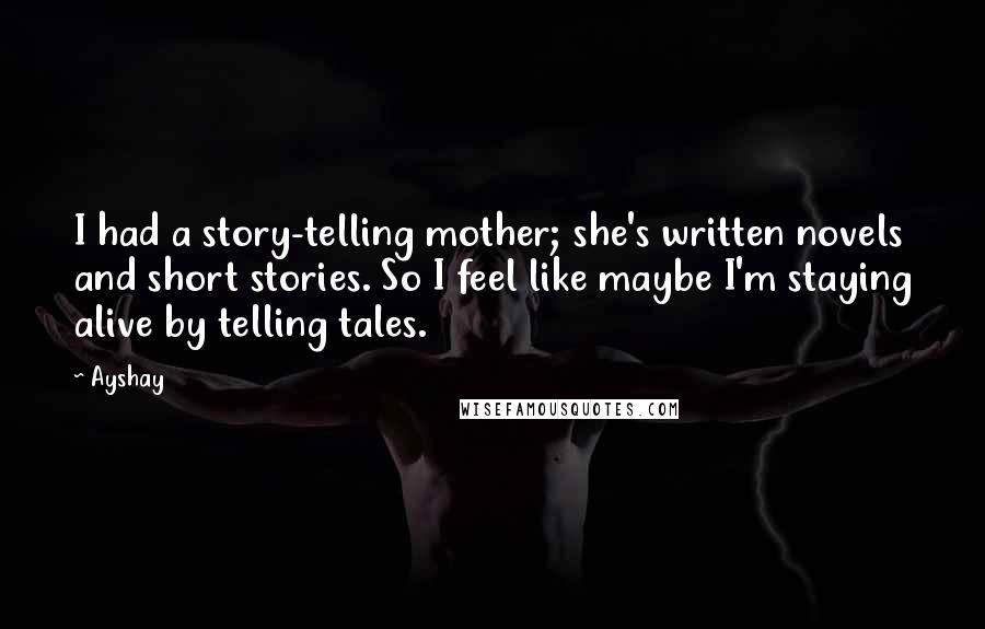 Ayshay Quotes: I had a story-telling mother; she's written novels and short stories. So I feel like maybe I'm staying alive by telling tales.