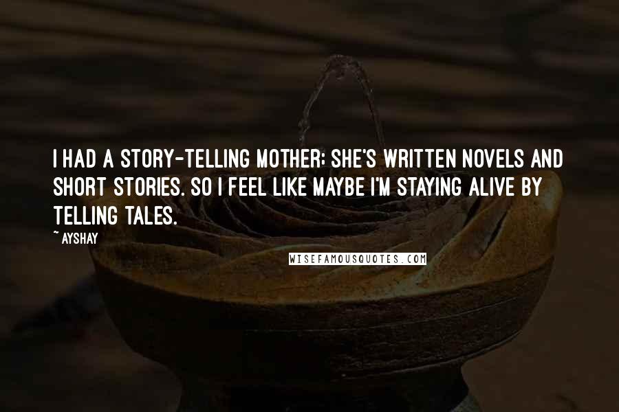 Ayshay Quotes: I had a story-telling mother; she's written novels and short stories. So I feel like maybe I'm staying alive by telling tales.