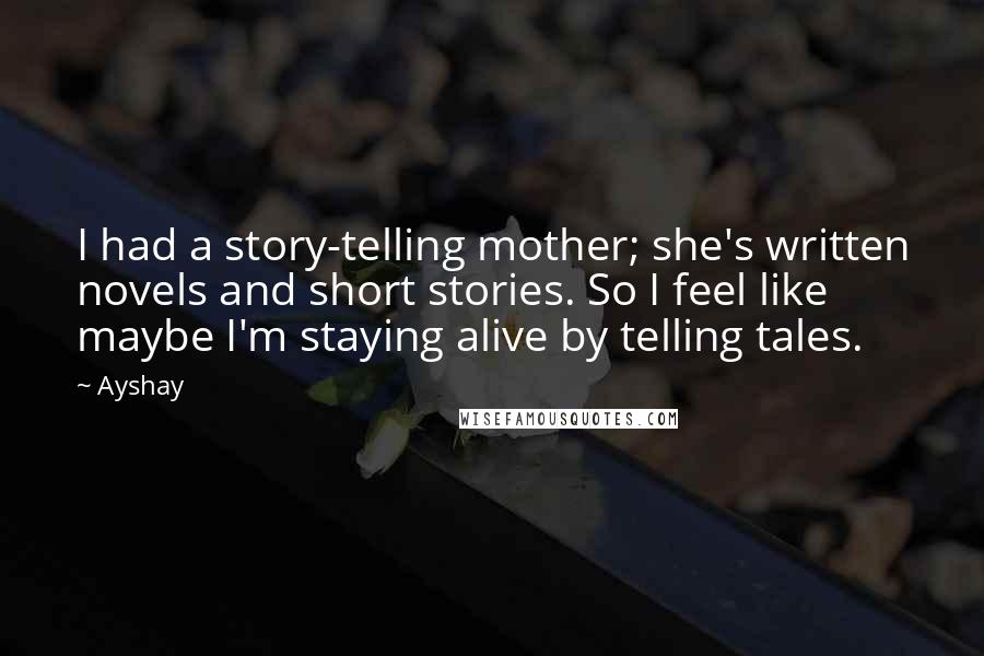 Ayshay Quotes: I had a story-telling mother; she's written novels and short stories. So I feel like maybe I'm staying alive by telling tales.