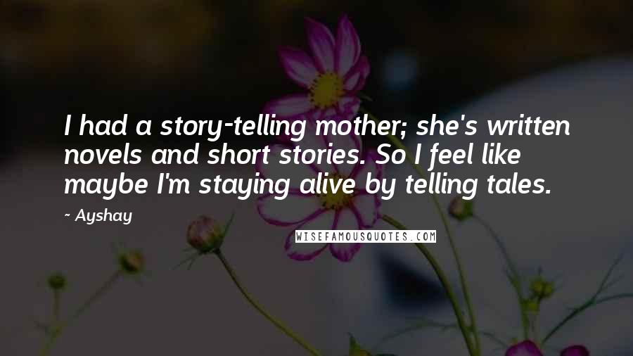 Ayshay Quotes: I had a story-telling mother; she's written novels and short stories. So I feel like maybe I'm staying alive by telling tales.