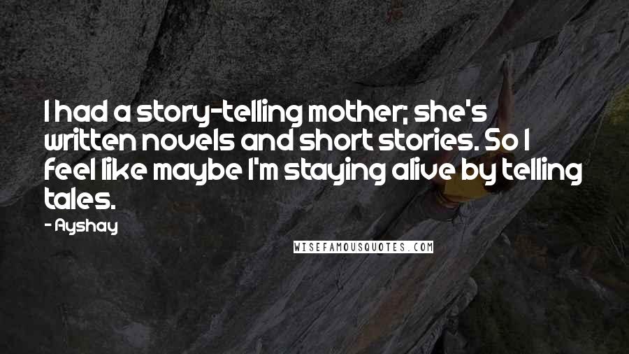 Ayshay Quotes: I had a story-telling mother; she's written novels and short stories. So I feel like maybe I'm staying alive by telling tales.