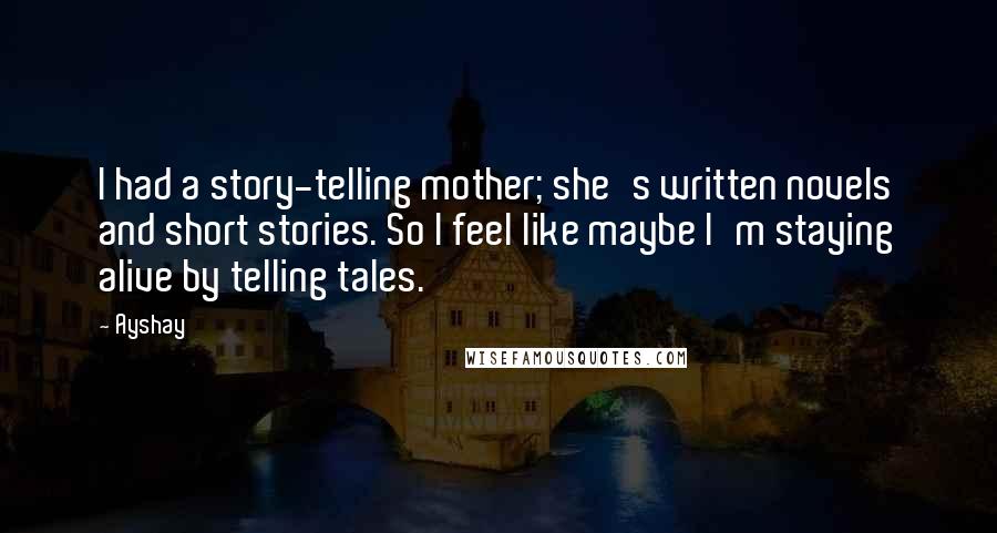 Ayshay Quotes: I had a story-telling mother; she's written novels and short stories. So I feel like maybe I'm staying alive by telling tales.