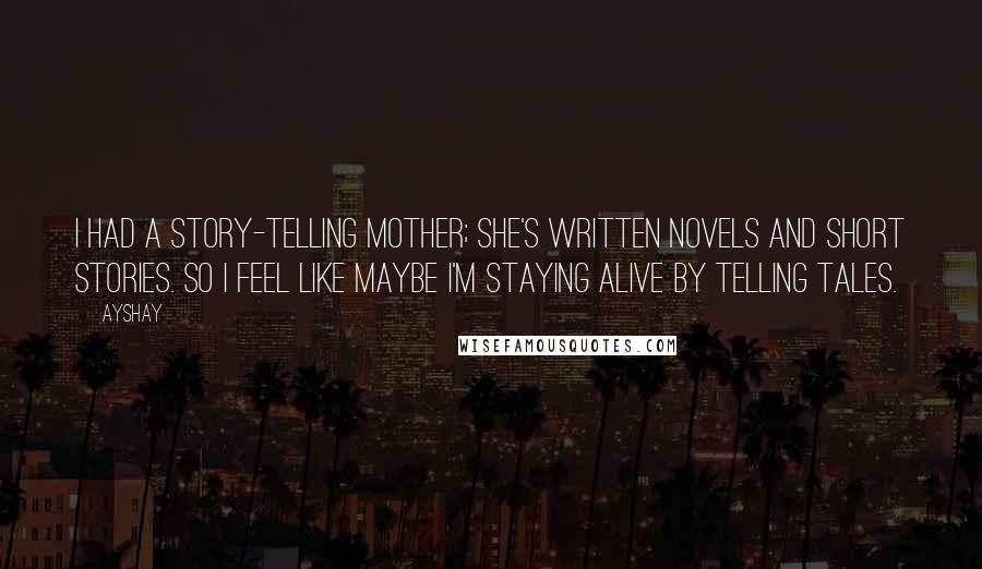 Ayshay Quotes: I had a story-telling mother; she's written novels and short stories. So I feel like maybe I'm staying alive by telling tales.