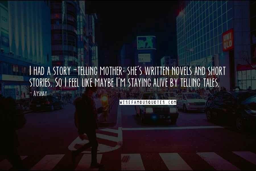 Ayshay Quotes: I had a story-telling mother; she's written novels and short stories. So I feel like maybe I'm staying alive by telling tales.