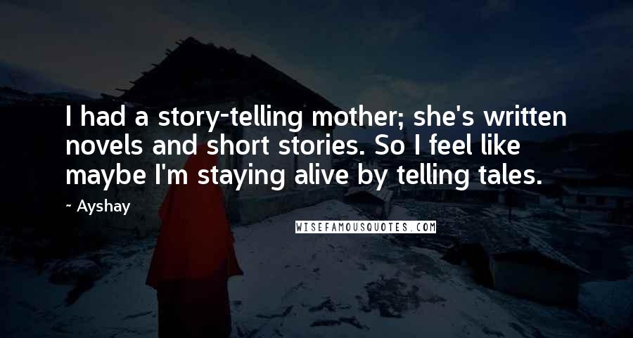 Ayshay Quotes: I had a story-telling mother; she's written novels and short stories. So I feel like maybe I'm staying alive by telling tales.