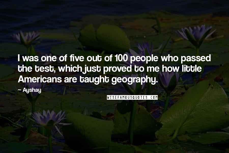 Ayshay Quotes: I was one of five out of 100 people who passed the test, which just proved to me how little Americans are taught geography.