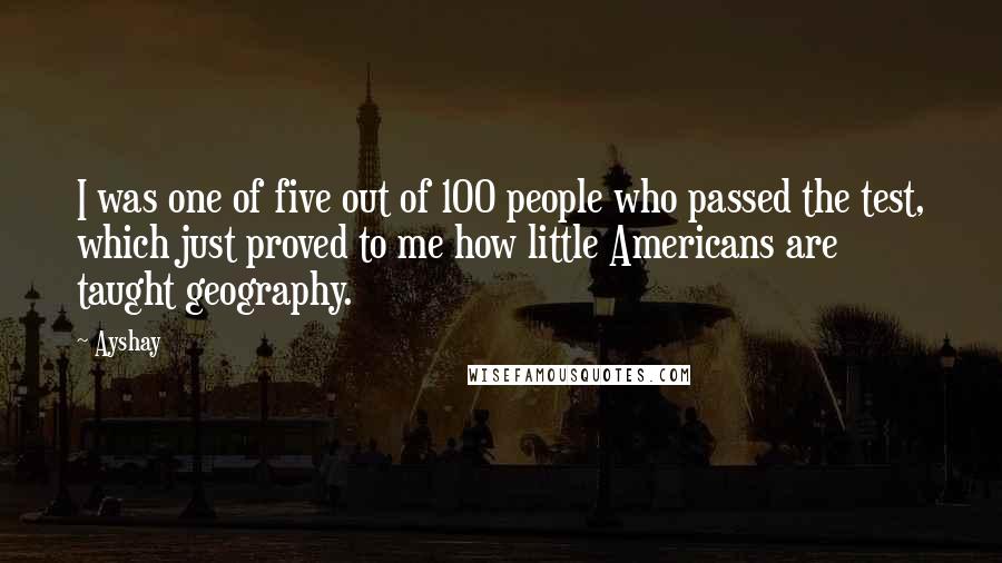Ayshay Quotes: I was one of five out of 100 people who passed the test, which just proved to me how little Americans are taught geography.
