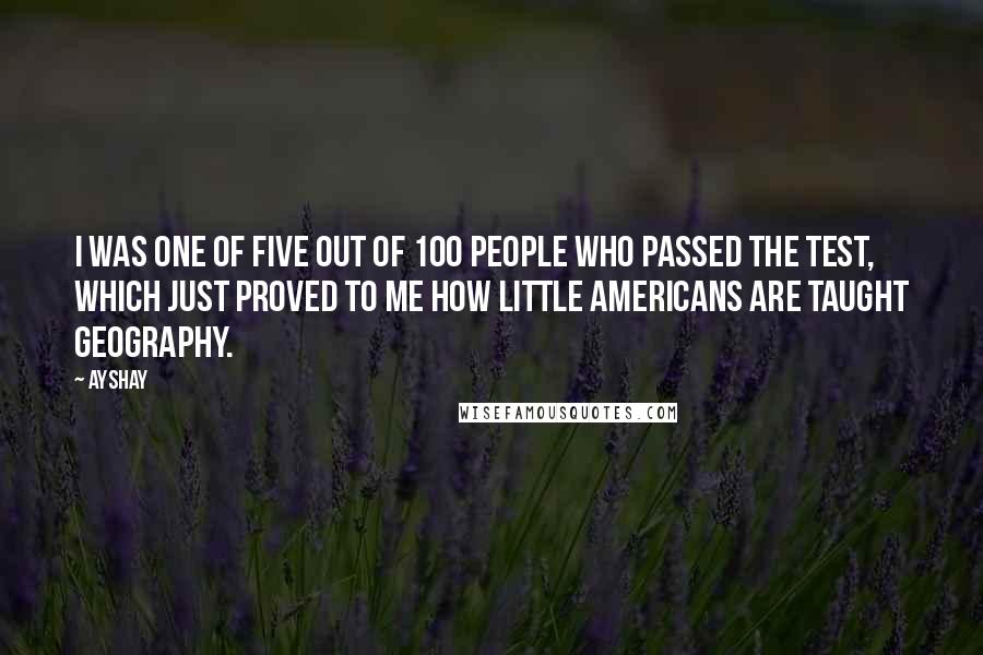 Ayshay Quotes: I was one of five out of 100 people who passed the test, which just proved to me how little Americans are taught geography.