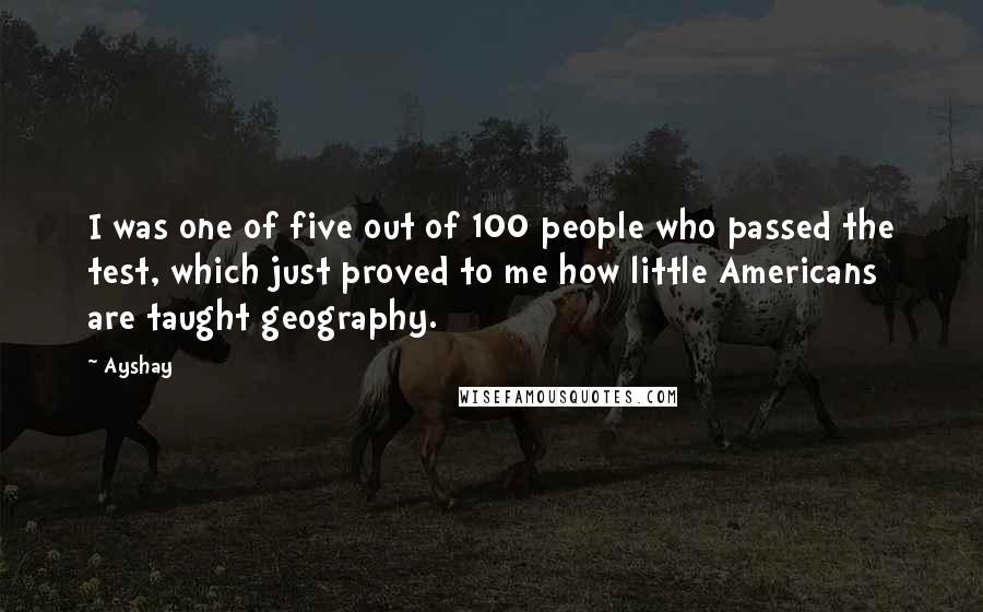Ayshay Quotes: I was one of five out of 100 people who passed the test, which just proved to me how little Americans are taught geography.