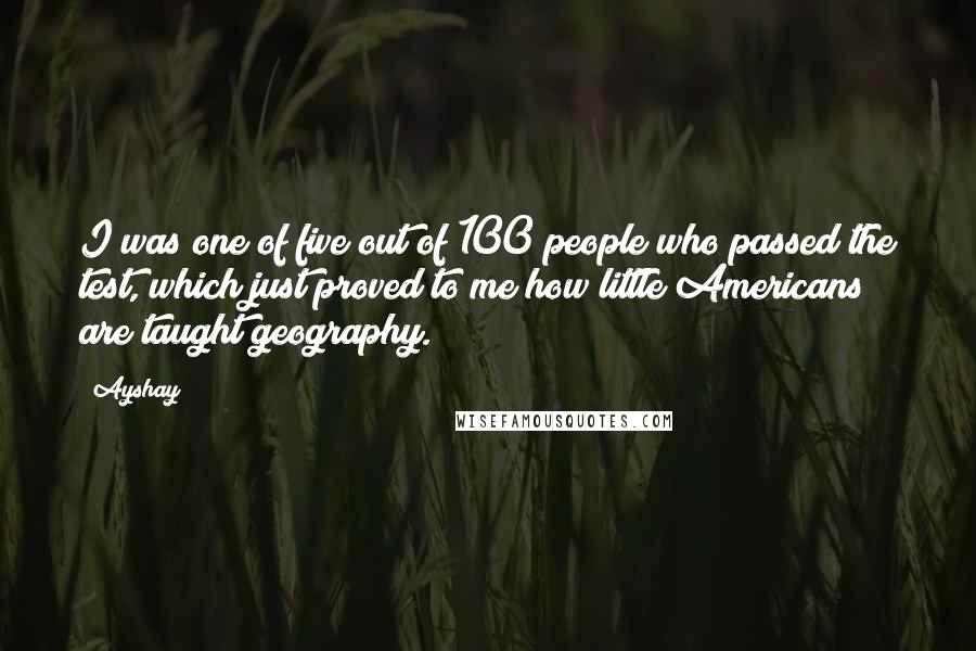 Ayshay Quotes: I was one of five out of 100 people who passed the test, which just proved to me how little Americans are taught geography.