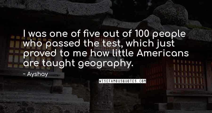 Ayshay Quotes: I was one of five out of 100 people who passed the test, which just proved to me how little Americans are taught geography.